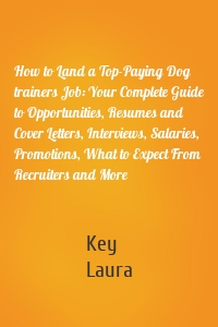 How to Land a Top-Paying Dog trainers Job: Your Complete Guide to Opportunities, Resumes and Cover Letters, Interviews, Salaries, Promotions, What to Expect From Recruiters and More