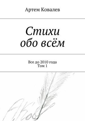 Обложка книги «Стихи обо всём. Все до 2010 года. Том 1» — Артём Ковалёв