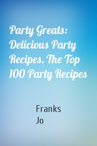 Party Greats: Delicious Party Recipes, The Top 100 Party Recipes