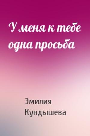 Обложка книги «У меня к тебе одна просьба» — Эмилия Кундышева