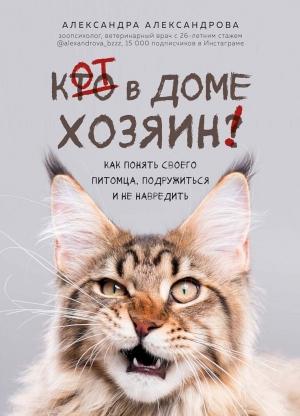 Обложка книги «Кот в доме хозяин! Как понять своего питомца, подружиться и не навредить» — Александра Александрова