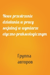 Nowe przestrzenie działania w pracy socjalnej w wymiarze etyczno-prakseologicznym