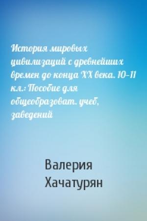 Обложка книги «История мировых цивилизаций с древнейших времен до конца XX века. 10—11 кл.: Пособие для общеобразоват. учеб, заведений» — Валерия Хачатурян