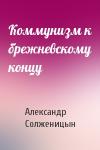 Александр Солженицын - Коммунизм к брежневскому концу