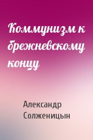 Обложка книги «Коммунизм к брежневскому концу» — Александр Солженицын