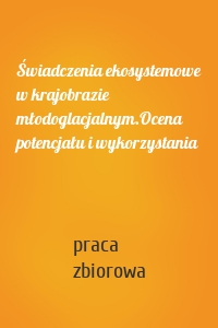 Świadczenia ekosystemowe w krajobrazie młodoglacjalnym.Ocena potencjału i wykorzystania