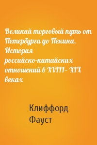 Великий торговый путь от Петербурга до Пекина. История российско-китайских отношений в XVIII— XIX веках