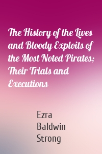 The History of the Lives and Bloody Exploits of the Most Noted Pirates; Their Trials and Executions