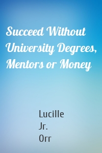 Succeed Without University Degrees, Mentors or Money