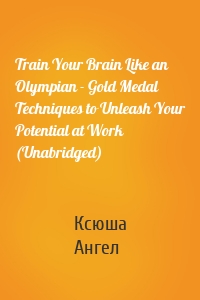 Train Your Brain Like an Olympian - Gold Medal Techniques to Unleash Your Potential at Work (Unabridged)