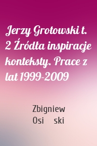 Jerzy Grotowski t. 2 Źródła inspiracje konteksty. Prace z lat 1999-2009