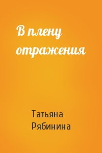 Татьяна Рябинина - В плену отражения