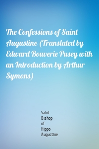 The Confessions of Saint Augustine (Translated by Edward Bouverie Pusey with an Introduction by Arthur Symons)