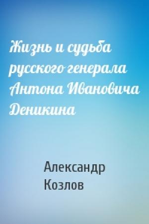 Обложка книги «Жизнь и судьба русского генерала Антона Ивановича Деникина» — Александр Козлов
