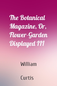 The Botanical Magazine, Or, Flower-Garden Displayed III