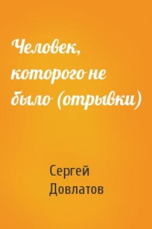 Обложка книги «Человек, которого не было (отрывки)» — Сергей Довлатов