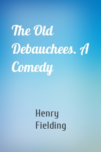 The Old Debauchees. A Comedy