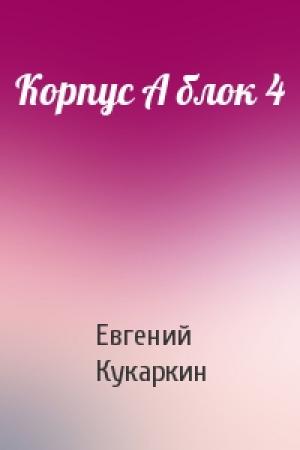 Обложка книги «Корпус А блок 4» — Евгений Кукаркин