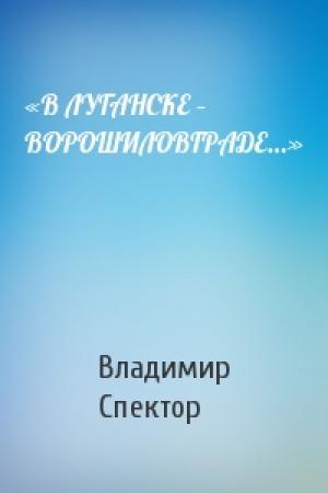 Обложка книги ««В ЛУГАНСКЕ – ВОРОШИЛОВГРАДЕ…»» — Владимир Спектор