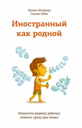 Обложка книги «Иностранный как родной. Помогите вашему ребенку освоить сразу два языка» — Сьюзан Хейз, Наоми Штайнер