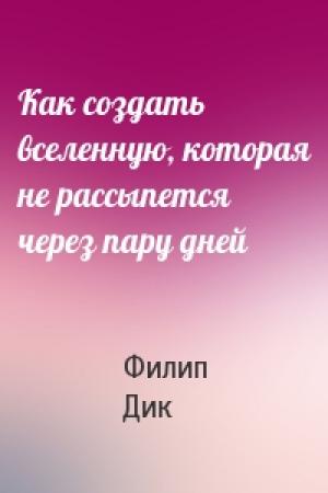 Обложка книги «Как создать вселенную, которая не рассыпется через пару дней» — Филип Дик