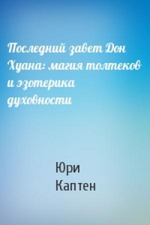 Обложка книги «Последний завет Дон Хуана: магия толтеков и эзотерика духовности» — Юри (Артур) Каптен (Омкаров)