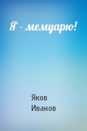 Обложка книги «Я - мемуарю!» — Яков Иванов