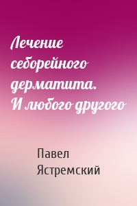 Лечение себорейного дерматита. И любого другого