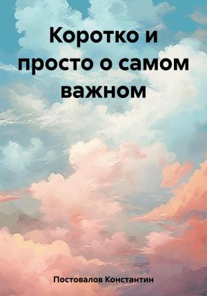 Обложка книги «Коротко и просто о самом важном» — Константин Постовалов