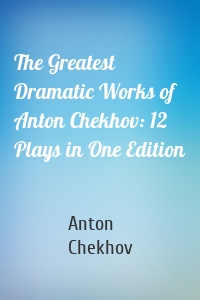 The Greatest Dramatic Works of Anton Chekhov: 12 Plays in One Edition