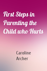 First Steps in Parenting the Child who Hurts