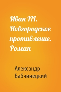 Иван III. Новгородское противление. Роман