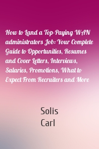 How to Land a Top-Paying WAN administrators Job: Your Complete Guide to Opportunities, Resumes and Cover Letters, Interviews, Salaries, Promotions, What to Expect From Recruiters and More