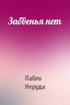 Пабло Неруда - Забвенья нет