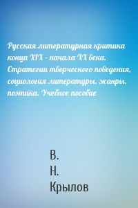 Русская литературная критика конца XIX – начала XX века. Стратегии творческого поведения, социология литературы, жанры, поэтика. Учебное пособие