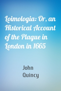 Loimologia: Or, an Historical Account of the Plague in London in 1665