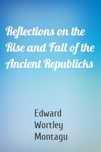 Reflections on the Rise and Fall of the Ancient Republicks
