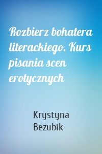 Rozbierz bohatera literackiego. Kurs pisania scen erotycznych