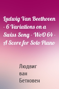 Ludwig Van Beethoven - 6 Variations on a Swiss Song - WoO 64 - A Score for Solo Piano