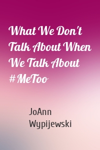 What We Don't Talk About When We Talk About #MeToo