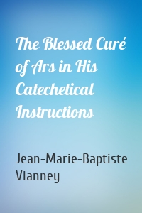 The Blessed Curé of Ars in His Catechetical Instructions