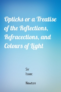 Opticks or a Treatise of the Reflections, Refracections, and Colours of Light