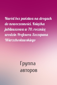 Naród bez państwa na drogach do nowoczesności. Książka jubileuszowa w 70. rocznicę urodzin Profesora Szczepana Wierzchosławskiego