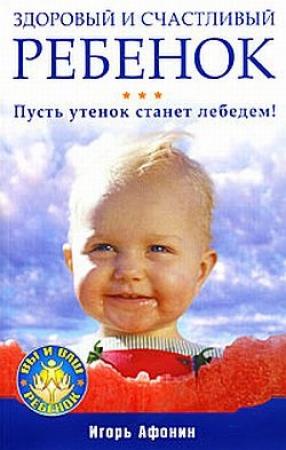 Обложка книги «Здоровый и счастливый ребенок. Пусть утенок станет лебедем!» — Игорь Афонин