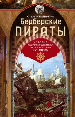 Обложка книги «Берберские пираты. История жестоких повелителей Средиземного моря ХV-ХIХ вв.» — Стенли Лейн-Пул