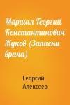Георгий Алексеев - Маршал Георгий Константинович Жуков (Записки врача)