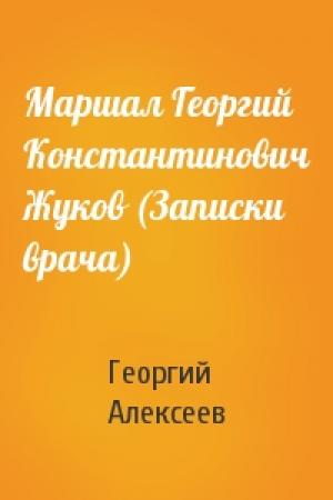 Обложка книги «Маршал Георгий Константинович Жуков (Записки врача)» — Георгий Алексеев