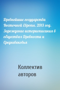 Древнейшие государства Восточной Европы. 2013 год. Зарождение историописания в обществах Древности и Средневековья