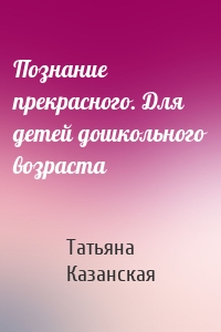 Познание прекрасного. Для детей дошкольного возраста