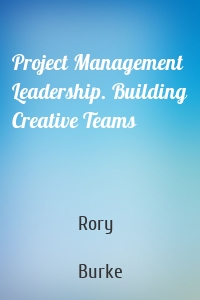 Project Management Leadership. Building Creative Teams
